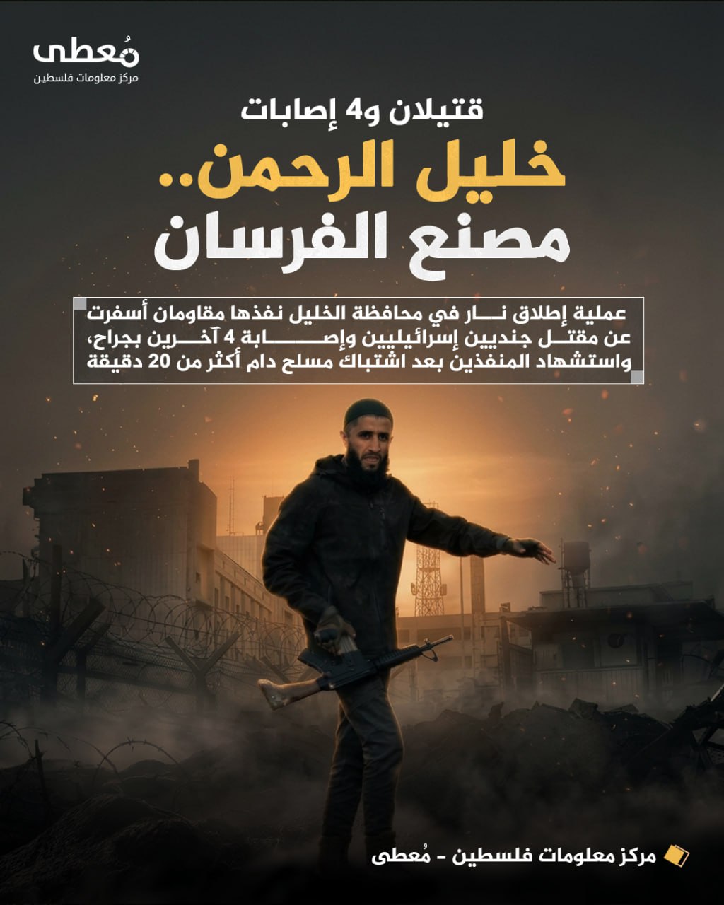 ◾قتيلان و4 إصابات
🔴 خليل الرحمن .. مصنع الفرسان

🔸 عملية إطلاق نار في محافظة الخليل نفذها مقاومان أسفرت عن مقتل جنديين إسرائيليين وإصابة 4 آخرين بجراح، واستشهاد المنفذين بعد اشت