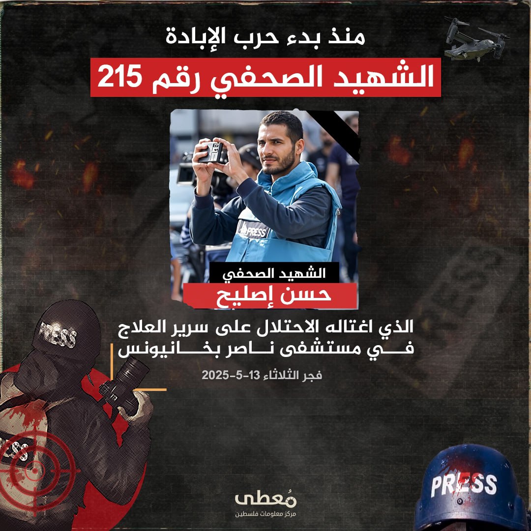 🔴 منذ بدء حرب الإبادة

◾️ الشهيد الصحفي رقم 215

◽️ الشهيد الصحفي / حسن إصليح

 الذي اغتاله الاحتلال على سرير العلاج في مستشفى ناصر بخانيونس.

🗓 فجر الثلاثاء 2025-5-13

🔹 مركز